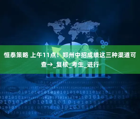 恒泰策略 上午11点！郑州中招成绩这三种渠道可查→_复核_考生_进行