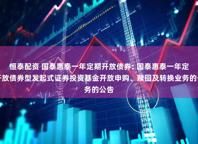 恒泰配资 国泰惠泰一年定期开放债券: 国泰惠泰一年定期开放债券型发起式证券投资基金开放申购、赎回及转换业务的公告