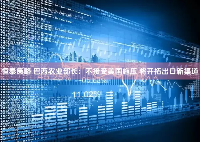 恒泰策略 巴西农业部长：不接受美国施压 将开拓出口新渠道