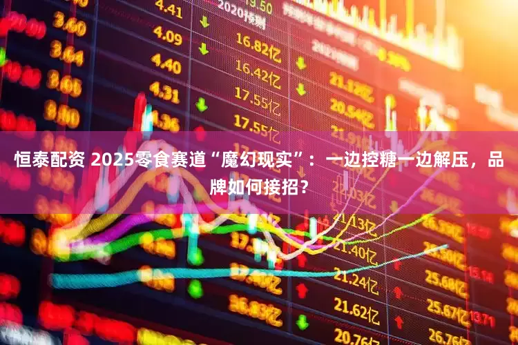 恒泰配资 2025零食赛道“魔幻现实”：一边控糖一边解压，品牌如何接招？