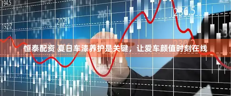恒泰配资 夏日车漆养护是关键，让爱车颜值时刻在线
