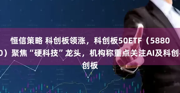 恒信策略 科创板领涨，科创板50ETF（588080）聚焦“硬科技”龙头，机构称重点关注AI及科创板
