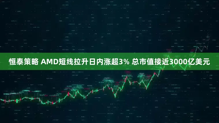 恒泰策略 AMD短线拉升日内涨超3% 总市值接近3000亿美元