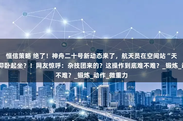 恒信策略 绝了！神舟二十号新动态来了，航天员在空间站“天花板”上练仰卧起坐？！网友惊呼：杂技团来的？这操作到底难不难？_锻炼_动作_微重力