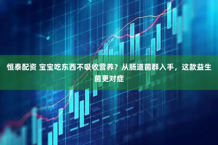 恒泰配资 宝宝吃东西不吸收营养？从肠道菌群入手，这款益生菌更对症